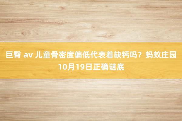 巨臀 av 儿童骨密度偏低代表着缺钙吗？蚂蚁庄园10月19日正确谜底