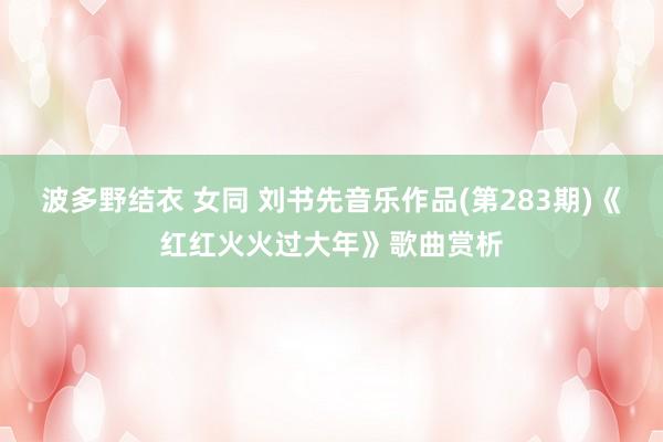 波多野结衣 女同 刘书先音乐作品(第283期)《红红火火过大年》歌曲赏析