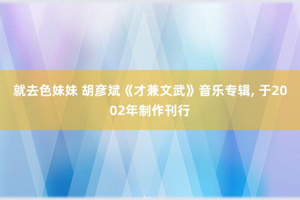 就去色妹妹 胡彦斌《才兼文武》音乐专辑, 于2002年制作刊行