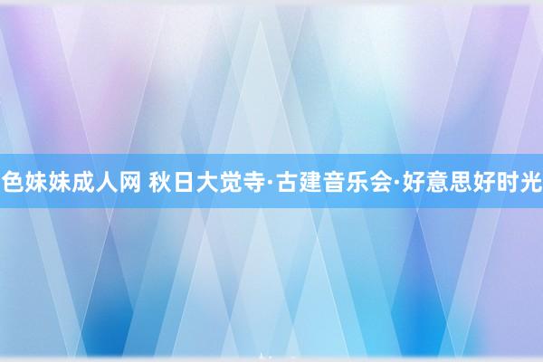 色妹妹成人网 秋日大觉寺·古建音乐会·好意思好时光