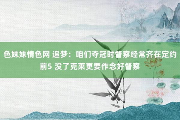 色妹妹情色网 追梦：咱们夺冠时督察经常齐在定约前5 没了克莱更要作念好督察