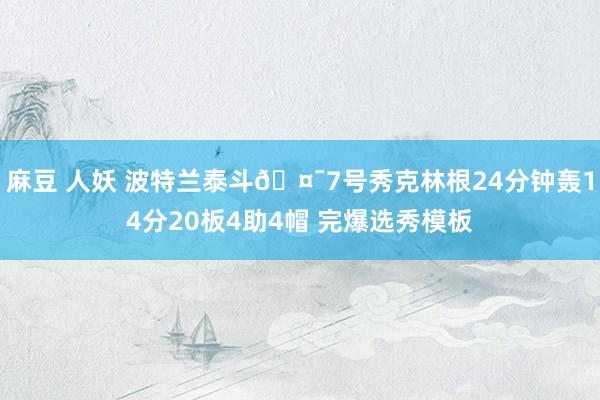 麻豆 人妖 波特兰泰斗🤯7号秀克林根24分钟轰14分20板4助4帽 完爆选秀模板