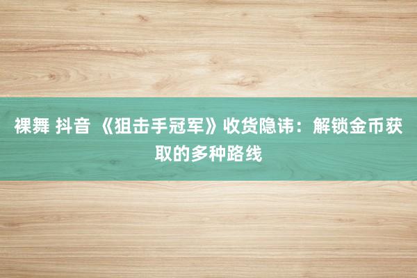 裸舞 抖音 《狙击手冠军》收货隐讳：解锁金币获取的多种路线