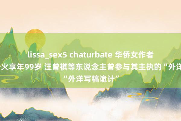 lissa_sex5 chaturbate 华侨女作者聂华苓衰一火享年99岁 汪曾祺等东说念主曾参与其主执的“外洋写稿诡计”