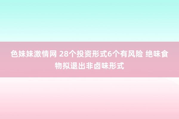 色妹妹激情网 28个投资形式6个有风险 绝味食物拟退出非卤味形式