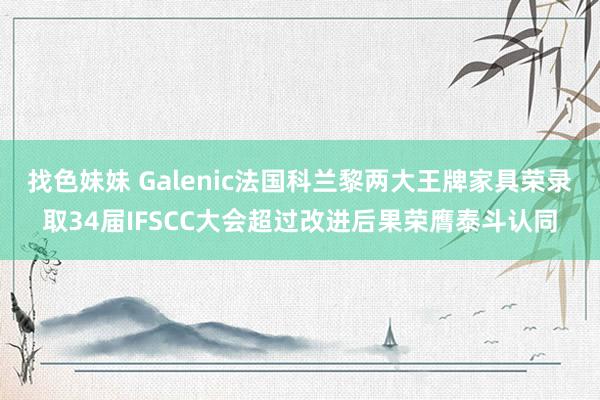 找色妹妹 Galenic法国科兰黎两大王牌家具荣录取34届IFSCC大会超过改进后果荣膺泰斗认同