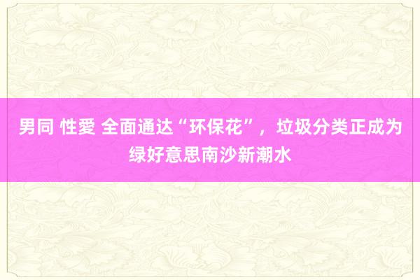 男同 性愛 全面通达“环保花”，垃圾分类正成为绿好意思南沙新潮水