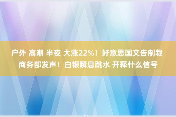 户外 高潮 半夜 大涨22%！好意思国文告制裁 商务部发声！白银瞬息跳水 开释什么信号