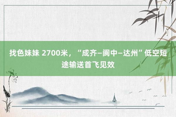 找色妹妹 2700米，“成齐—阆中—达州”低空短途输送首飞见效