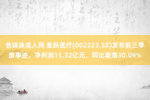 色妹妹成人网 鱼跃医疗(002223.SZ)发布前三季度事迹，净利润15.32亿元，同比着落30.09%