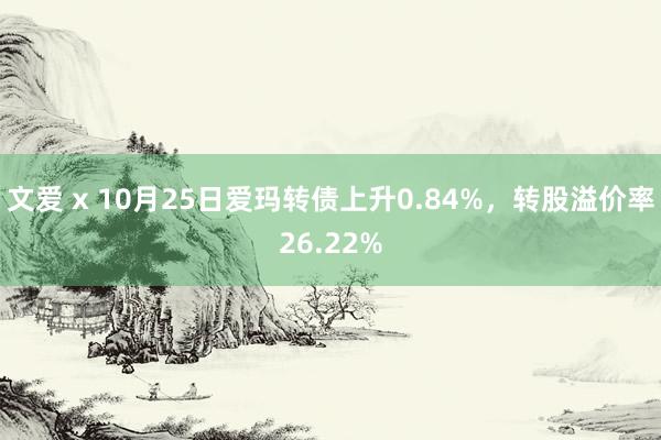 文爱 x 10月25日爱玛转债上升0.84%，转股溢价率26.22%