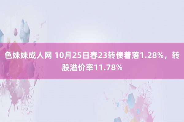 色妹妹成人网 10月25日春23转债着落1.28%，转股溢价率11.78%