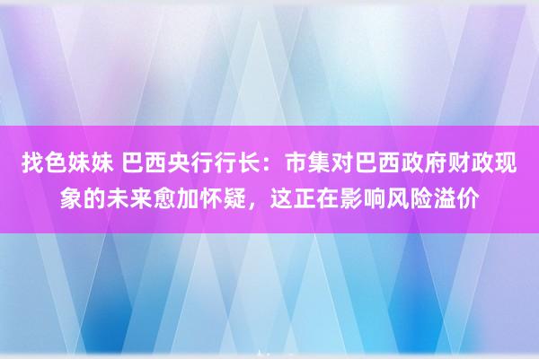 找色妹妹 巴西央行行长：市集对巴西政府财政现象的未来愈加怀疑，这正在影响风险溢价