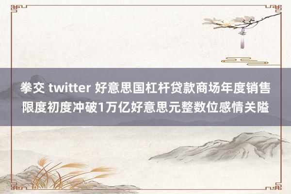 拳交 twitter 好意思国杠杆贷款商场年度销售限度初度冲破1万亿好意思元整数位感情关隘