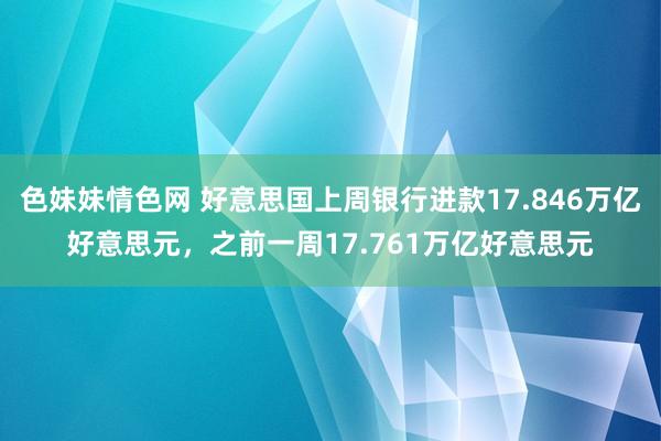 色妹妹情色网 好意思国上周银行进款17.846万亿好意思元，之前一周17.761万亿好意思元