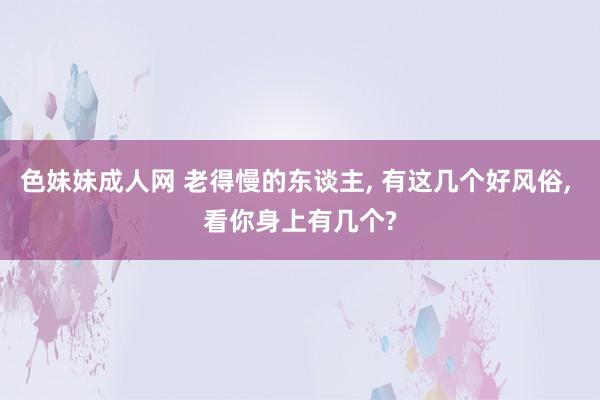 色妹妹成人网 老得慢的东谈主, 有这几个好风俗, 看你身上有几个?