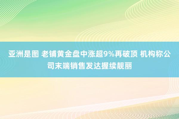 亚洲是图 老铺黄金盘中涨超9%再破顶 机构称公司末端销售发达握续靓丽