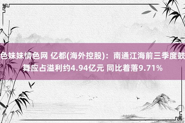 色妹妹情色网 亿都(海外控股)：南通江海前三季度鼓舞应占溢利约4.94亿元 同比着落9.71%