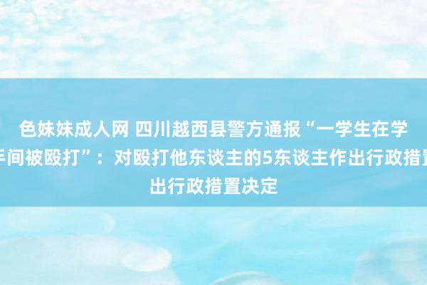 色妹妹成人网 四川越西县警方通报“一学生在学校洗手间被殴打”：对殴打他东谈主的5东谈主作出行政措置决定