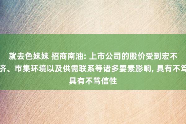 就去色妹妹 招商南油: 上市公司的股价受到宏不雅经济、市集环境以及供需联系等诸多要素影响, 具有不笃信性