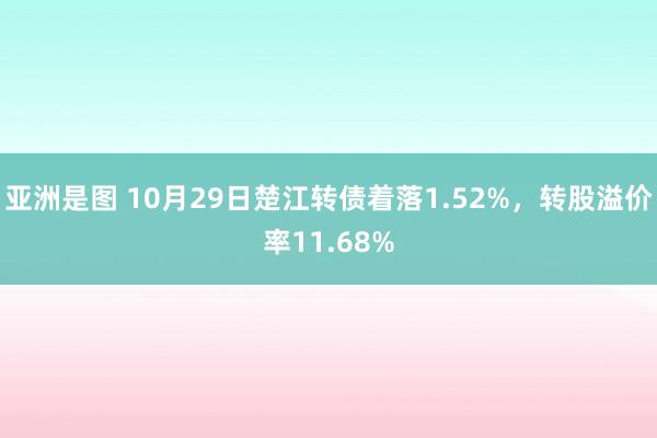 亚洲是图 10月29日楚江转债着落1.52%，转股溢价率11.68%