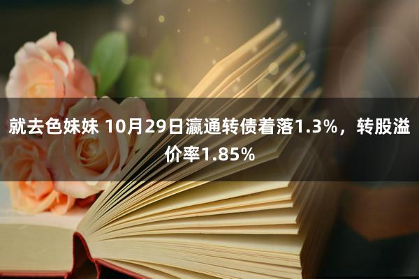 就去色妹妹 10月29日瀛通转债着落1.3%，转股溢价率1.85%