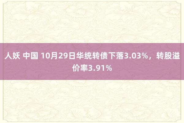 人妖 中国 10月29日华统转债下落3.03%，转股溢价率3.91%