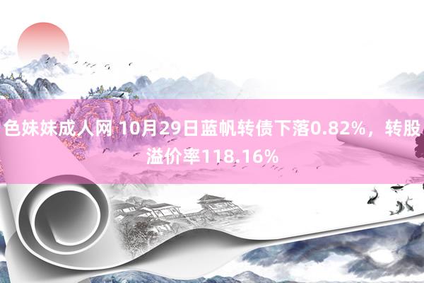 色妹妹成人网 10月29日蓝帆转债下落0.82%，转股溢价率118.16%