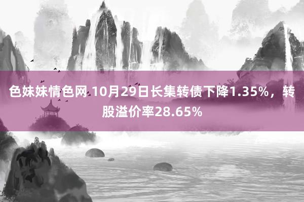 色妹妹情色网 10月29日长集转债下降1.35%，转股溢价率28.65%