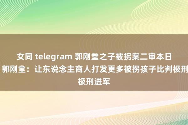 女同 telegram 郭刚堂之子被拐案二审本日宣判 郭刚堂：让东说念主商人打发更多被拐孩子比判极刑进军