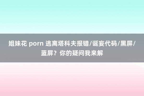 姐妹花 porn 逃离塔科夫报错/诞妄代码/黑屏/蓝屏？你的疑问我来解