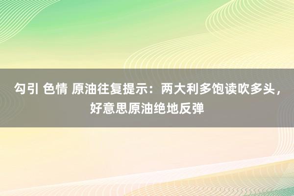 勾引 色情 原油往复提示：两大利多饱读吹多头，好意思原油绝地反弹