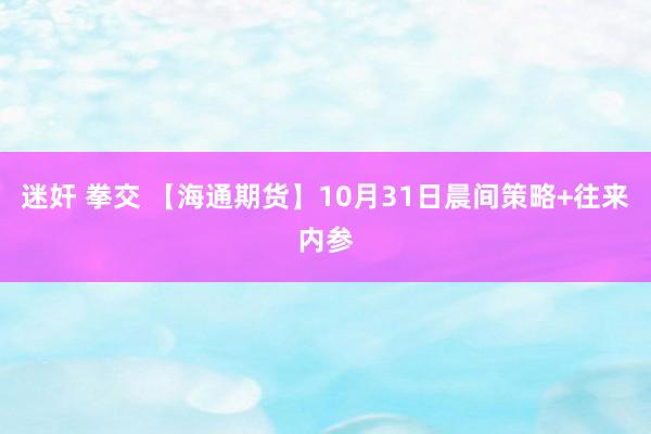 迷奸 拳交 【海通期货】10月31日晨间策略+往来内参