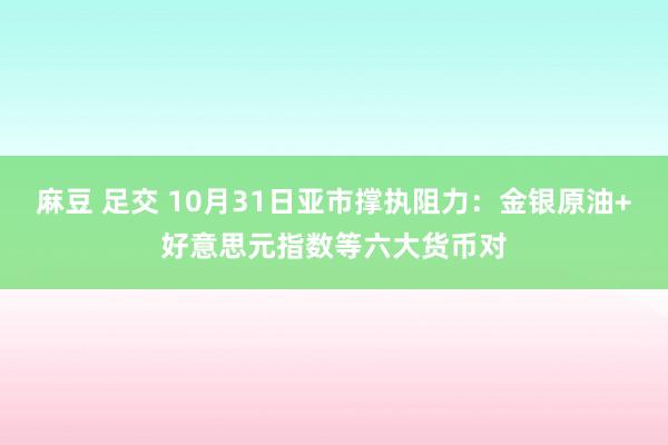 麻豆 足交 10月31日亚市撑执阻力：金银原油+好意思元指数等六大货币对