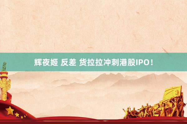 辉夜姬 反差 货拉拉冲刺港股IPO！