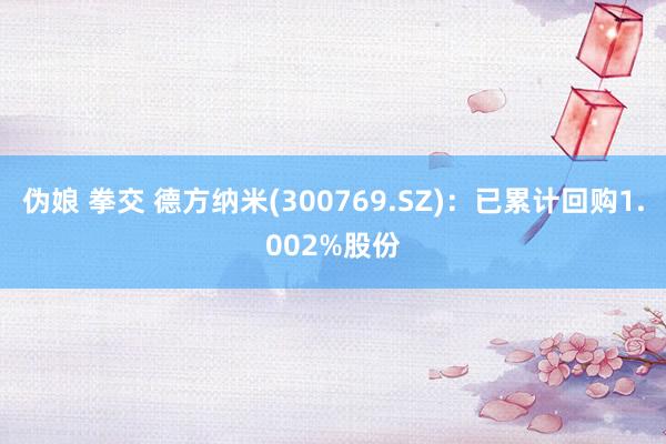 伪娘 拳交 德方纳米(300769.SZ)：已累计回购1.002%股份