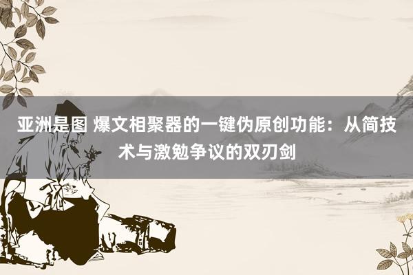 亚洲是图 爆文相聚器的一键伪原创功能：从简技术与激勉争议的双刃剑