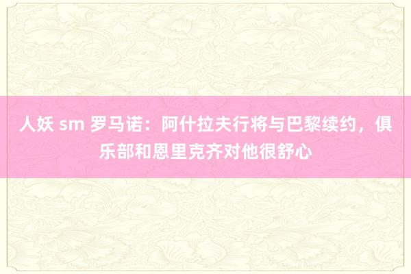 人妖 sm 罗马诺：阿什拉夫行将与巴黎续约，俱乐部和恩里克齐对他很舒心