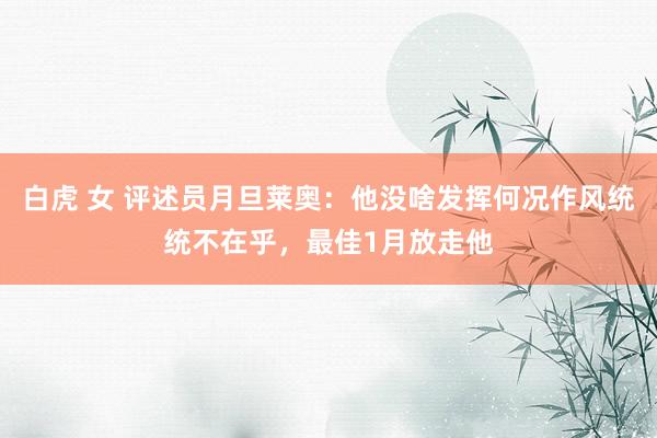 白虎 女 评述员月旦莱奥：他没啥发挥何况作风统统不在乎，最佳1月放走他