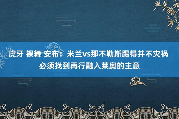 虎牙 裸舞 安布：米兰vs那不勒斯踢得并不灾祸 必须找到再行融入莱奥的主意