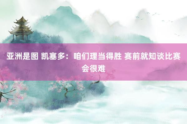 亚洲是图 凯塞多：咱们理当得胜 赛前就知谈比赛会很难