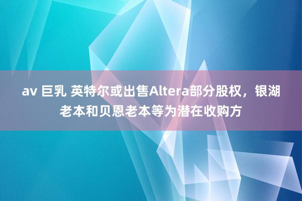 av 巨乳 英特尔或出售Altera部分股权，银湖老本和贝恩老本等为潜在收购方