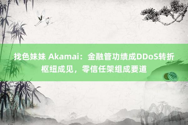 找色妹妹 Akamai：金融管功绩成DDoS转折枢纽成见，零信任架组成要道