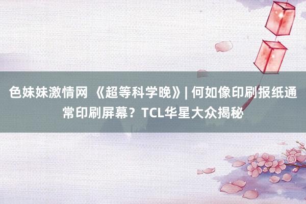 色妹妹激情网 《超等科学晚》| 何如像印刷报纸通常印刷屏幕？TCL华星大众揭秘