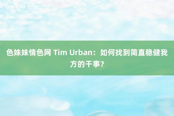 色妹妹情色网 Tim Urban：如何找到简直稳健我方的干事？