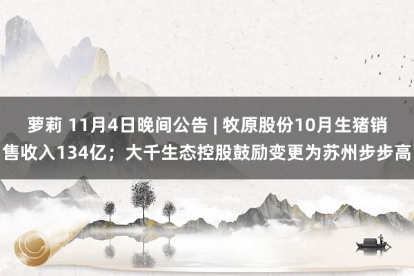 萝莉 11月4日晚间公告 | 牧原股份10月生猪销售收入134亿；大千生态控股鼓励变更为苏州步步高