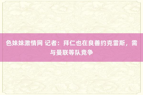 色妹妹激情网 记者：拜仁也在良善约克雷斯，需与曼联等队竞争