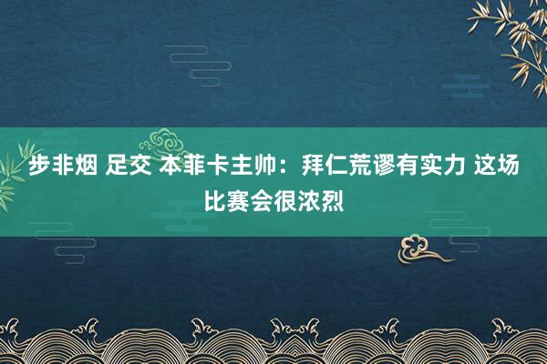 步非烟 足交 本菲卡主帅：拜仁荒谬有实力 这场比赛会很浓烈