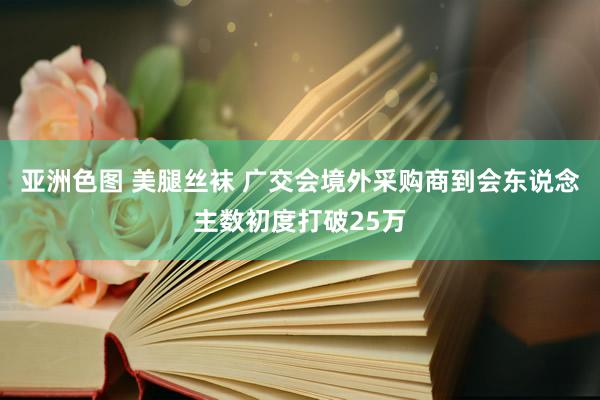 亚洲色图 美腿丝袜 广交会境外采购商到会东说念主数初度打破25万