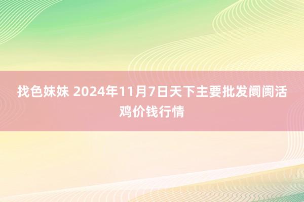 找色妹妹 2024年11月7日天下主要批发阛阓活鸡价钱行情